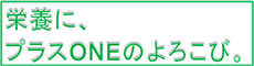 栄養に、プラスONEのよろこび。